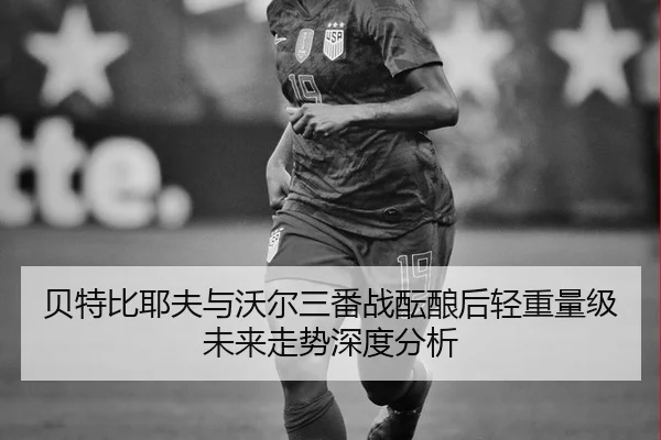 bei-te-bi-ye-fu-yu-wo-er-san-fan-zhan-yun-niang-hou-qing-zhong-liang-ji-wei-lai-zou-shi-shen-du-fen-xi-2-917.jpg